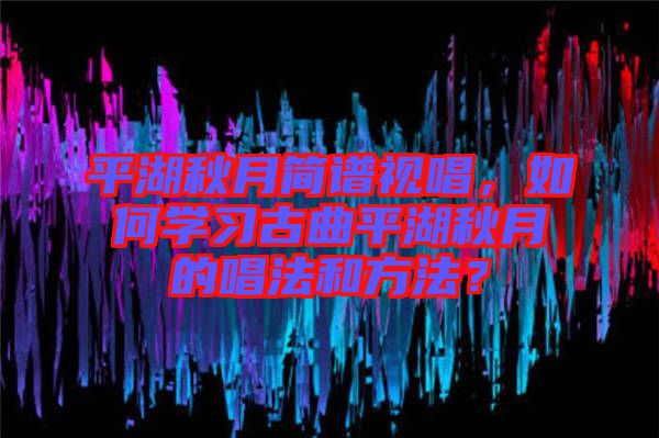 平湖秋月簡譜視唱，如何學習古曲平湖秋月的唱法和方法？