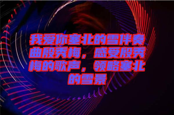 我愛(ài)你塞北的雪伴奏曲殷秀梅，感受殷秀梅的歌聲，領(lǐng)略塞北的雪景