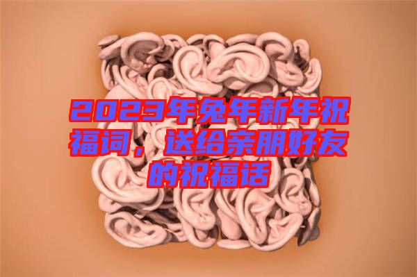 2023年兔年新年祝福詞，送給親朋好友的祝福話