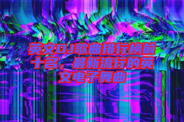 英文DJ歌曲排行榜前十名，最新流行的英文電子舞曲