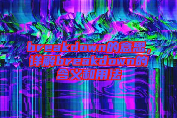 breakdown的意思，詳解breakdown的含義和用法