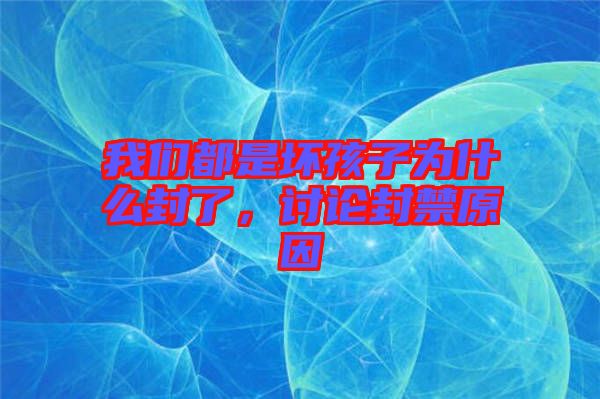 我們都是壞孩子為什么封了，討論封禁原因