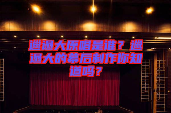 邋遢大原唱是誰？邋遢大的幕后制作你知道嗎？