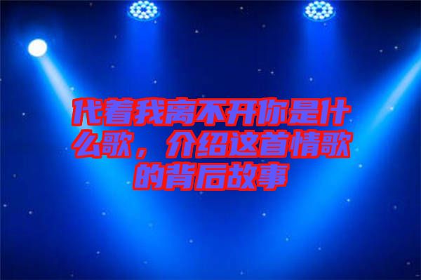 代著我離不開你是什么歌，介紹這首情歌的背后故事