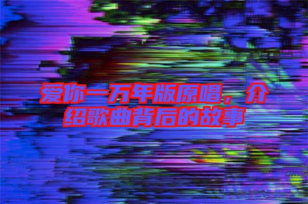 愛你一萬年版原唱，介紹歌曲背后的故事