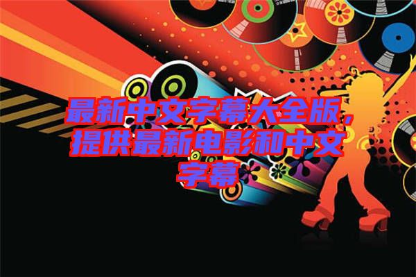 最新中文字幕大全版，提供最新電影和中文字幕