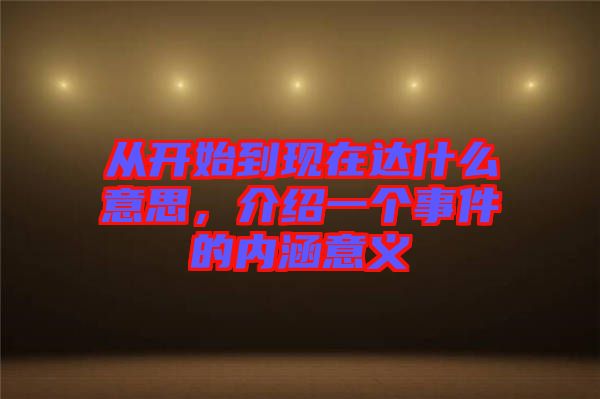 從開始到現在達什么意思，介紹一個事件的內涵意義