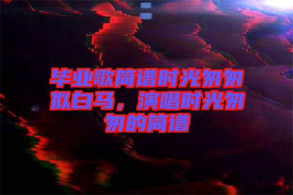 畢業歌簡譜時光匆匆似白馬，演唱時光匆匆的簡譜