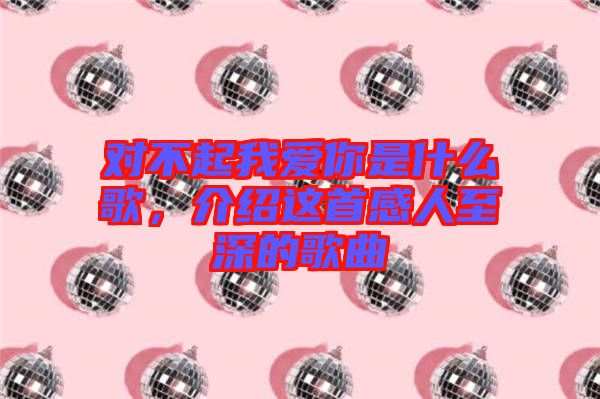 對不起我愛你是什么歌，介紹這首感人至深的歌曲