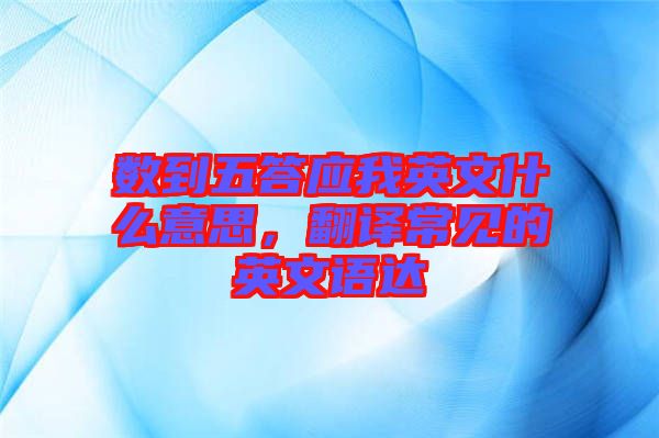 數到五答應我英文什么意思，翻譯常見的英文語達