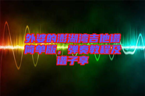 外婆的澎湖灣吉他譜簡單版，彈奏教程及譜子享