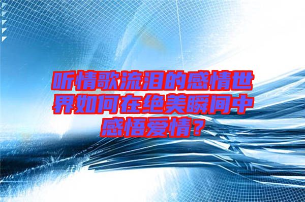 聽(tīng)情歌流淚的感情世界如何在絕美瞬間中感悟愛(ài)情？