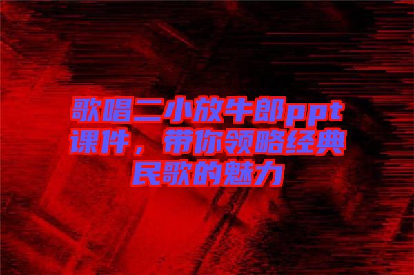 歌唱二小放牛郎ppt課件，帶你領略經(jīng)典民歌的魅力