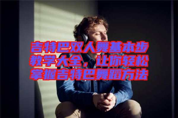 吉特巴雙人舞基本步教學大全，讓你輕松掌握吉特巴舞蹈方法