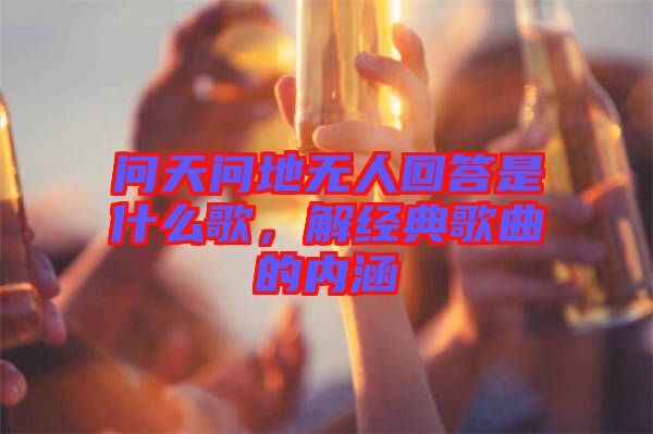 問天問地無人回答是什么歌，解經典歌曲的內涵