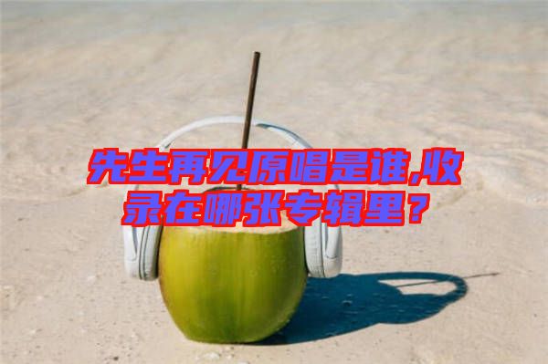 先生再見原唱是誰,收錄在哪張專輯里？