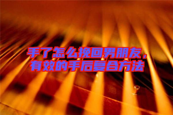 手了怎么挽回男朋友，有效的手后復(fù)合方法