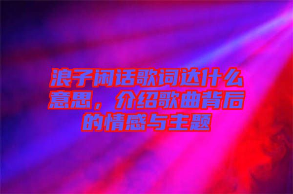 浪子閑話歌詞達(dá)什么意思，介紹歌曲背后的情感與主題