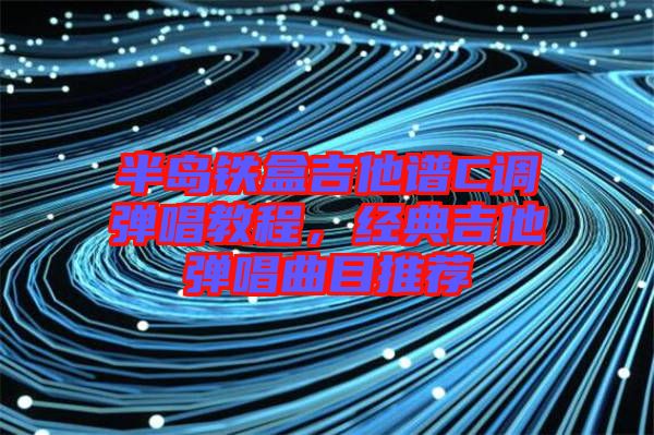 半島鐵盒吉他譜C調彈唱教程，經典吉他彈唱曲目推薦