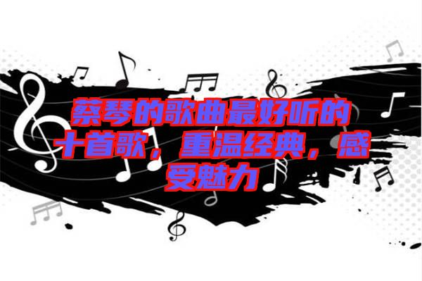 蔡琴的歌曲最好聽的十首歌，重溫經典，感受魅力