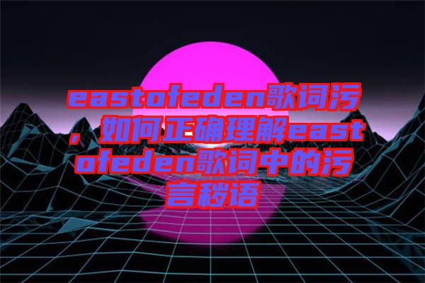 eastofeden歌詞污，如何正確理解eastofeden歌詞中的污言穢語(yǔ)