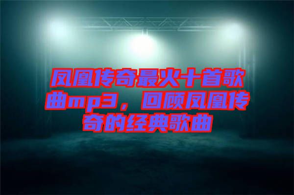 鳳凰傳奇最火十首歌曲mp3，回顧鳳凰傳奇的經典歌曲