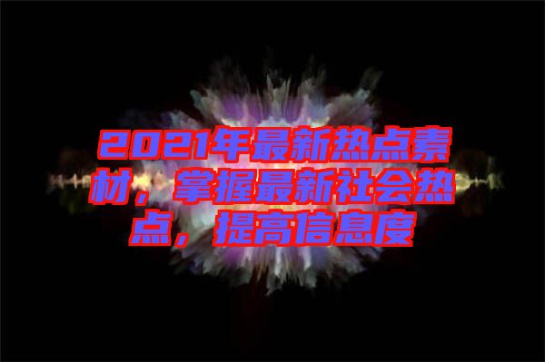 2021年最新熱點(diǎn)素材，掌握最新社會熱點(diǎn)，提高信息度