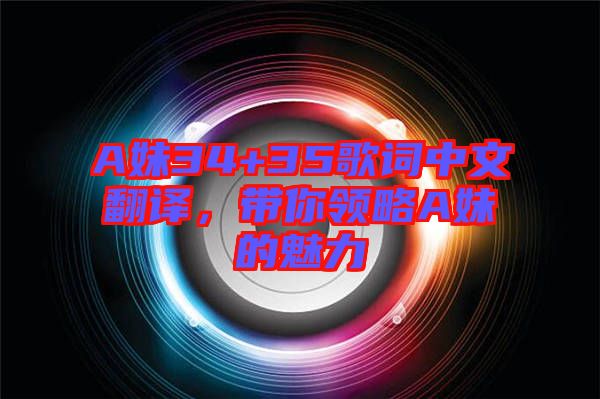 A妹34+35歌詞中文翻譯，帶你領(lǐng)略A妹的魅力