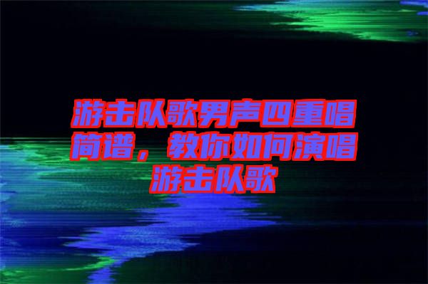 游擊隊(duì)歌男聲四重唱簡譜，教你如何演唱游擊隊(duì)歌