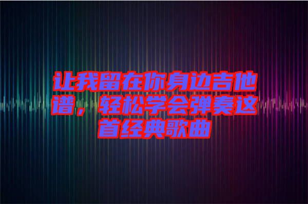 讓我留在你身邊吉他譜，輕松學(xué)會彈奏這首經(jīng)典歌曲