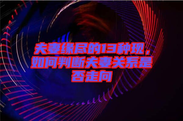 夫妻緣盡的13種現，如何判斷夫妻關系是否走向