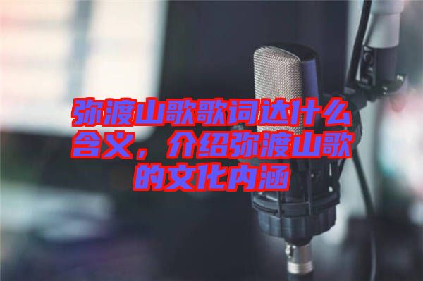 彌渡山歌歌詞達(dá)什么含義，介紹彌渡山歌的文化內(nèi)涵