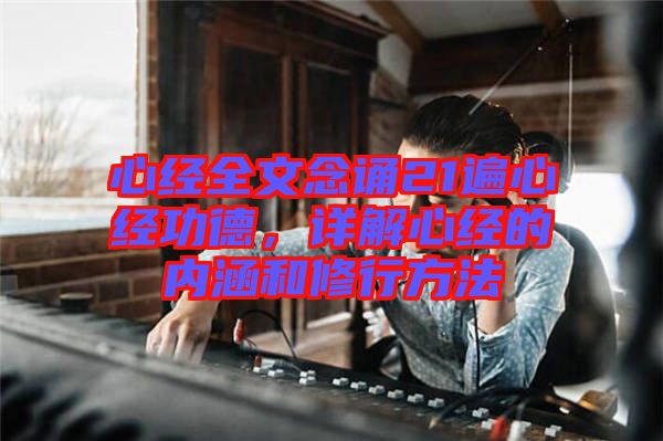 心經全文念誦21遍心經功德，詳解心經的內涵和修行方法