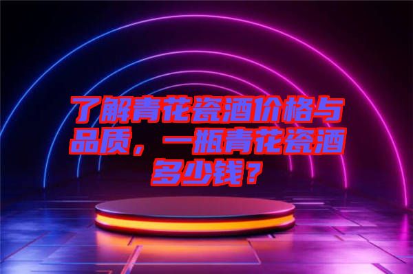了解青花瓷酒價(jià)格與品質(zhì)，一瓶青花瓷酒多少錢？