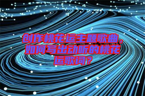 創作桃花運主題歌曲，如何寫出動聽的桃花運歌詞？
