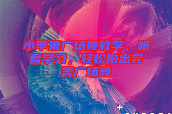 小蘋(píng)果廣場(chǎng)舞教學(xué)，跟著學(xué)習(xí)，輕松拍出完美廣場(chǎng)舞