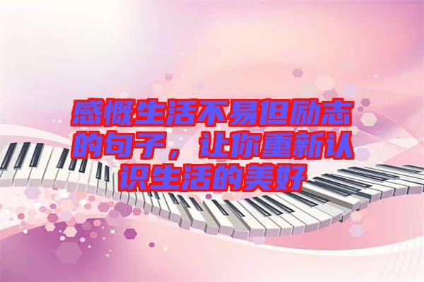 感慨生活不易但勵(lì)志的句子，讓你重新認(rèn)識生活的美好