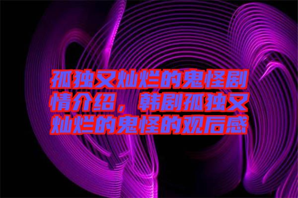 孤獨(dú)又燦爛的鬼怪劇情介紹，韓劇孤獨(dú)又燦爛的鬼怪的觀后感