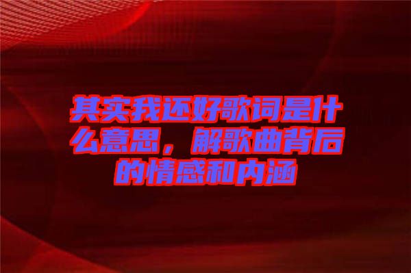 其實我還好歌詞是什么意思，解歌曲背后的情感和內涵