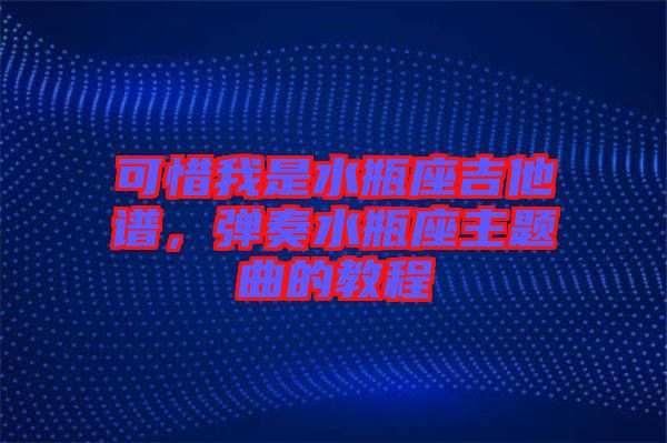 可惜我是水瓶座吉他譜，彈奏水瓶座主題曲的教程