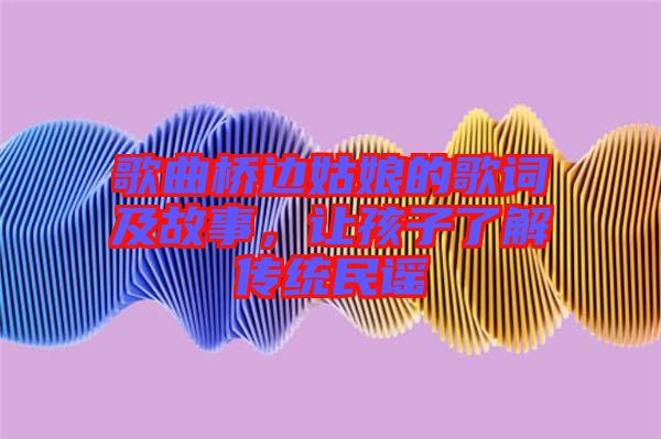 歌曲橋邊姑娘的歌詞及故事，讓孩子了解傳統民謠