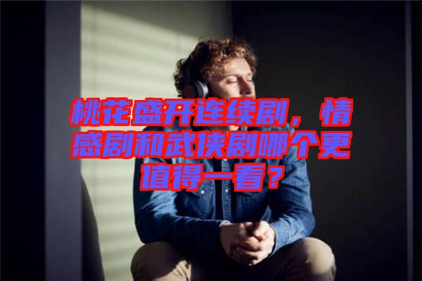 桃花盛開連續劇，情感劇和武俠劇哪個更值得一看？