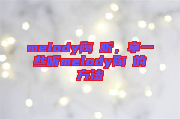 melody陶喆聽，享一些聽melody陶喆的方法