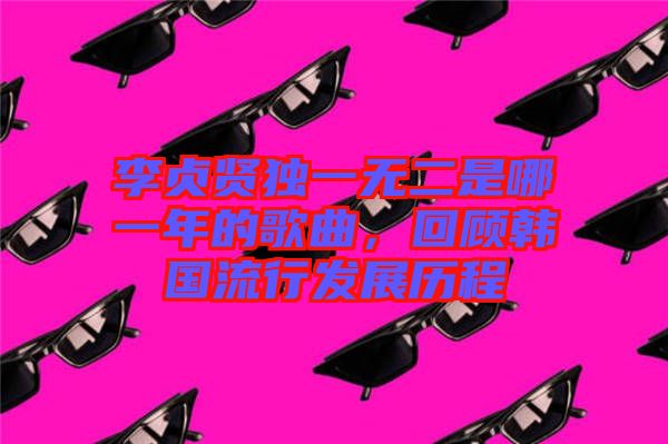 李貞賢獨一無二是哪一年的歌曲，回顧韓國流行發展歷程