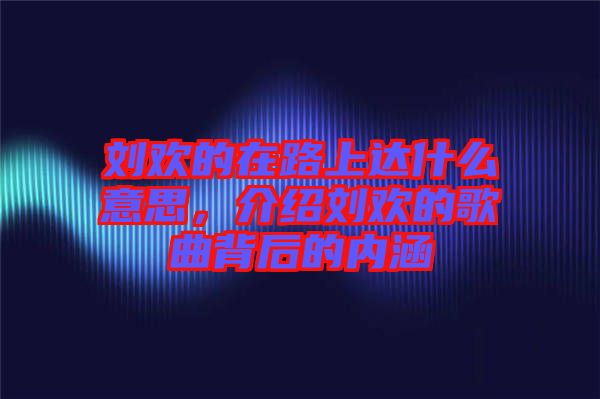 劉歡的在路上達什么意思，介紹劉歡的歌曲背后的內涵