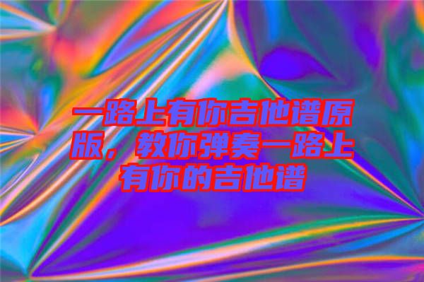 一路上有你吉他譜原版，教你彈奏一路上有你的吉他譜