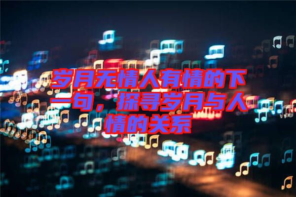 歲月無情人有情的下一句，探尋歲月與人情的關系