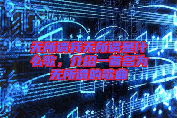 無所謂我無所謂是什么歌，介紹一首名為無所謂的歌曲