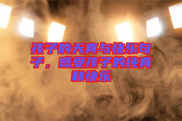 孩子的天真與快樂句子，感受孩子的純真和快樂