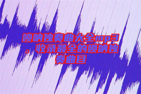 嗩吶獨奏曲大全mp3，收錄最全的嗩吶獨奏曲目